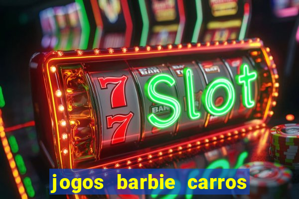 jogos barbie carros suas amigas